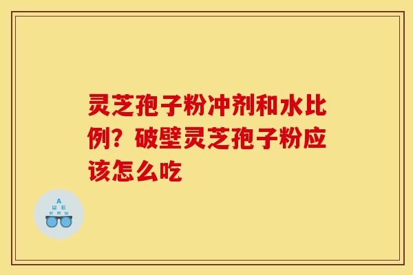 灵芝孢子粉冲剂和水比例？破壁灵芝孢子粉应该怎么吃