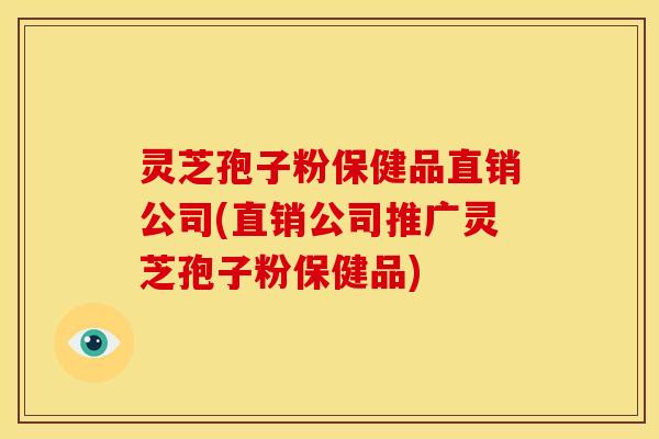 灵芝孢子粉保健品直销公司(直销公司推广灵芝孢子粉保健品)