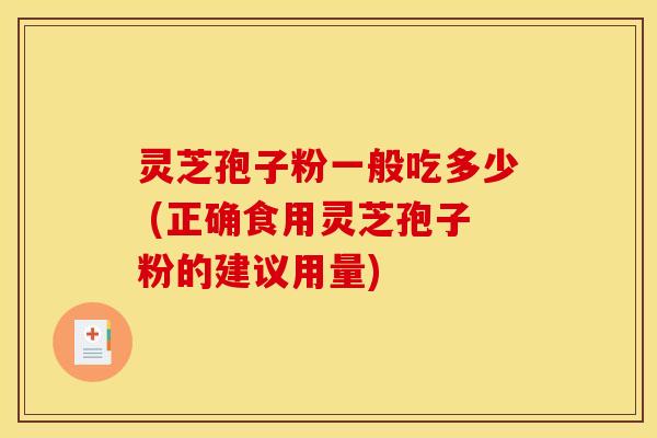 灵芝孢子粉一般吃多少 (正确食用灵芝孢子粉的建议用量)