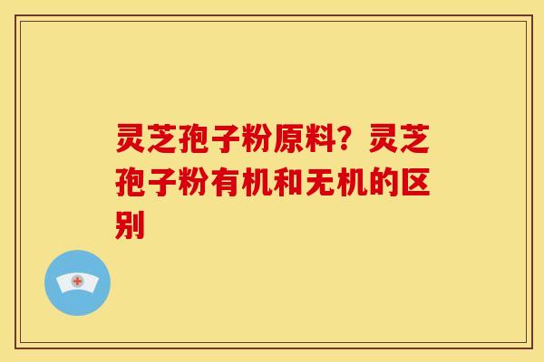 灵芝孢子粉原料？灵芝孢子粉有机和无机的区别