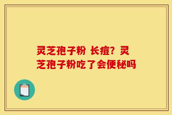 灵芝孢子粉 长痘？灵芝孢子粉吃了会吗