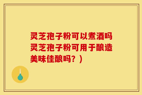 灵芝孢子粉可以煮酒吗灵芝孢子粉可用于酿造美味佳酿吗？)