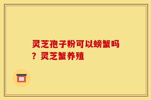 灵芝孢子粉可以螃蟹吗？灵芝蟹养殖