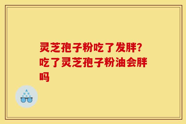 灵芝孢子粉吃了发胖？吃了灵芝孢子粉油会胖吗