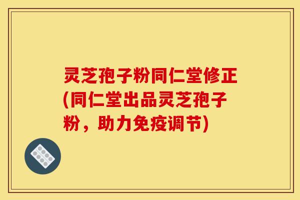 灵芝孢子粉同仁堂修正(同仁堂出品灵芝孢子粉，助力免疫调节)