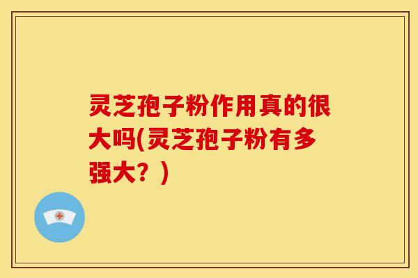 灵芝孢子粉作用真的很大吗(灵芝孢子粉有多强大？)