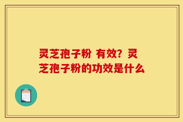 灵芝孢子粉 有效？灵芝孢子粉的功效是什么