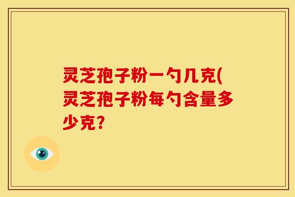 灵芝孢子粉一勺几克(灵芝孢子粉每勺含量多少克？