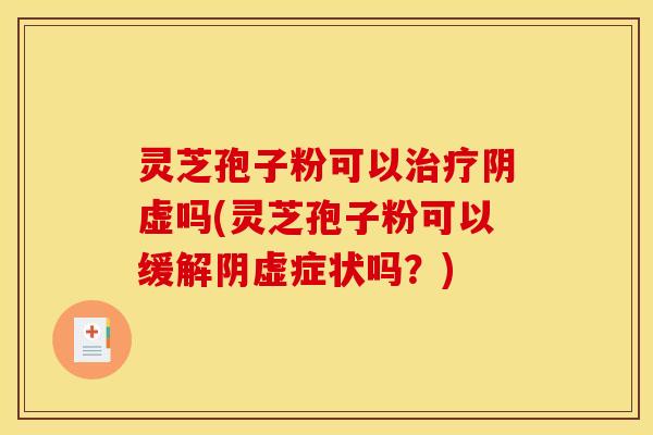灵芝孢子粉可以阴虚吗(灵芝孢子粉可以缓解阴虚症状吗？)