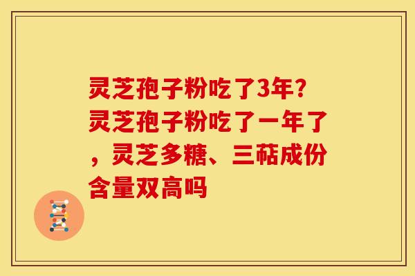灵芝孢子粉吃了3年？灵芝孢子粉吃了一年了，灵芝多糖、三萜成份含量双高吗