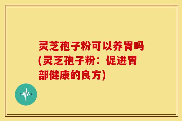 灵芝孢子粉可以养胃吗(灵芝孢子粉：促进胃部健康的良方)