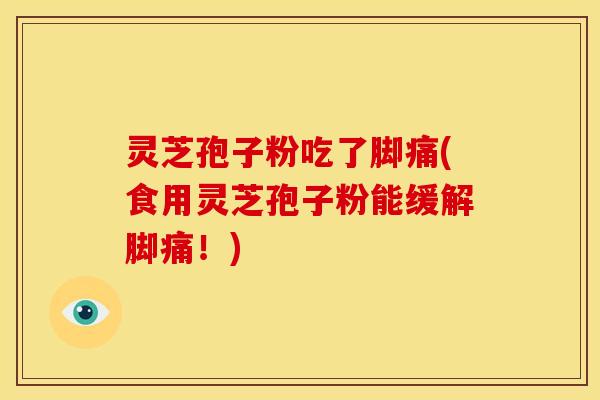 灵芝孢子粉吃了脚痛(食用灵芝孢子粉能缓解脚痛！)