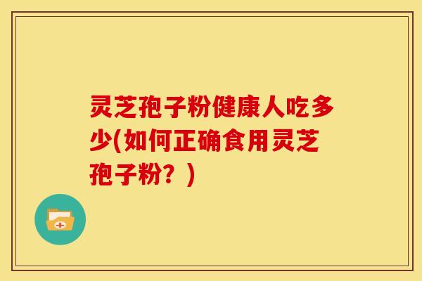 灵芝孢子粉健康人吃多少(如何正确食用灵芝孢子粉？)