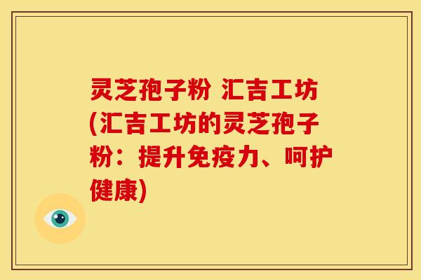 灵芝孢子粉 汇吉工坊(汇吉工坊的灵芝孢子粉：提升免疫力、呵护健康)