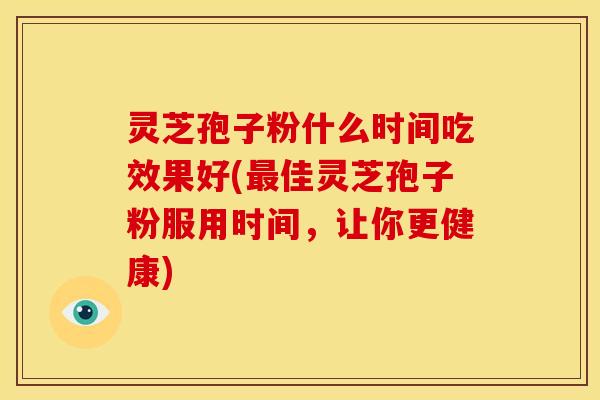 灵芝孢子粉什么时间吃效果好(佳灵芝孢子粉服用时间，让你更健康)