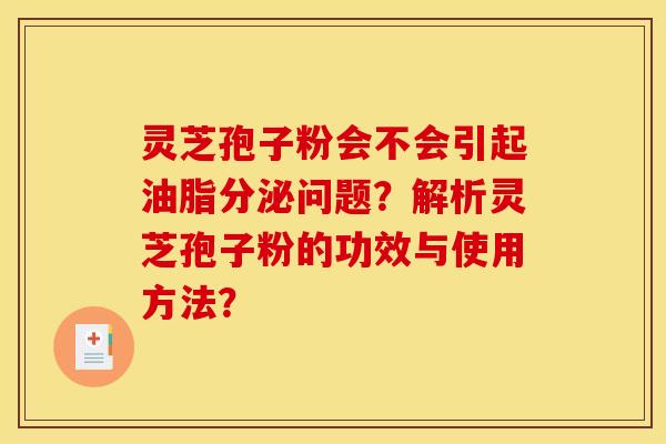 灵芝孢子粉会不会引起油脂分泌问题？解析灵芝孢子粉的功效与使用方法？