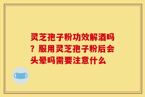 灵芝孢子粉功效解酒吗？服用灵芝孢子粉后会头晕吗需要注意什么