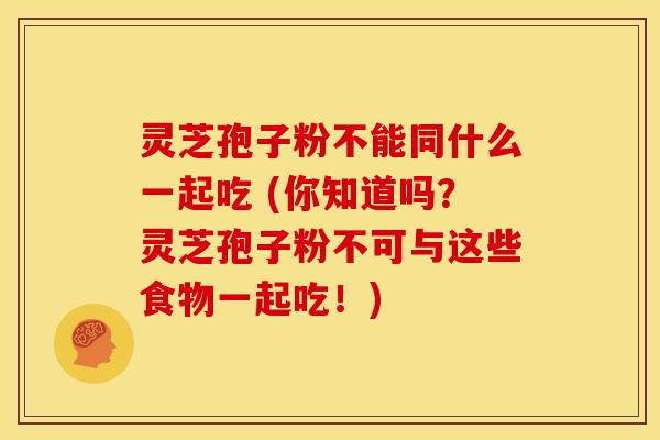 灵芝孢子粉不能同什么一起吃 (你知道吗？灵芝孢子粉不可与这些食物一起吃！)