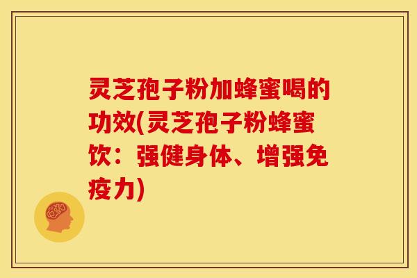 灵芝孢子粉加蜂蜜喝的功效(灵芝孢子粉蜂蜜饮：强健身体、增强免疫力)