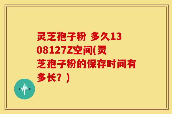 灵芝孢子粉 多久1308127Z空间(灵芝孢子粉的保存时间有多长？)