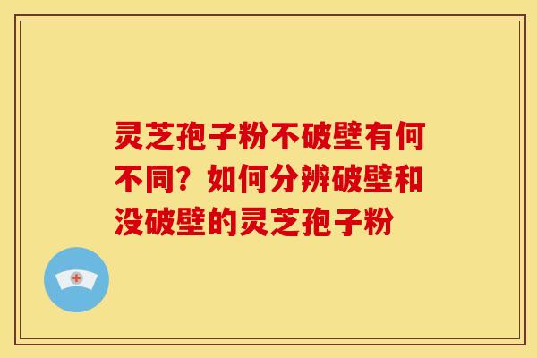 灵芝孢子粉不破壁有何不同？如何分辨破壁和没破壁的灵芝孢子粉