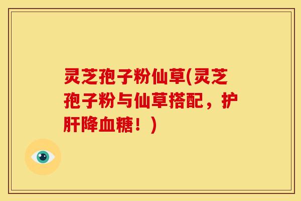 灵芝孢子粉仙草(灵芝孢子粉与仙草搭配，降！)