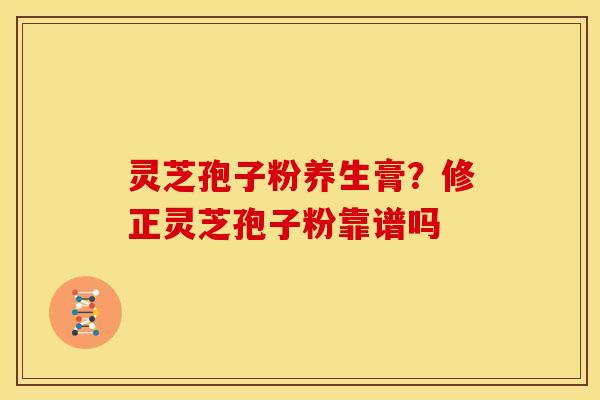 灵芝孢子粉养生膏？修正灵芝孢子粉靠谱吗
