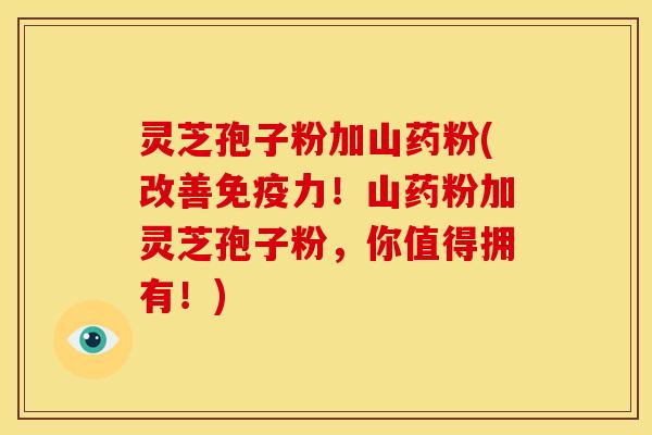 灵芝孢子粉加山药粉(改善免疫力！山药粉加灵芝孢子粉，你值得拥有！)