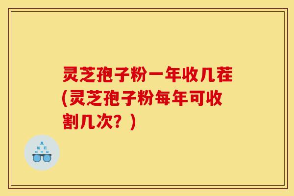 灵芝孢子粉一年收几茬(灵芝孢子粉每年可收割几次？)