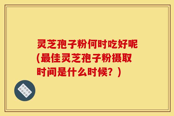 灵芝孢子粉何时吃好呢(佳灵芝孢子粉摄取时间是什么时候？)