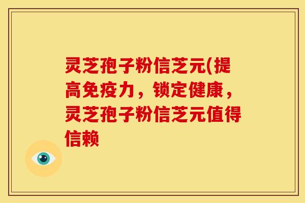 灵芝孢子粉信芝元(提高免疫力，锁定健康，灵芝孢子粉信芝元值得信赖