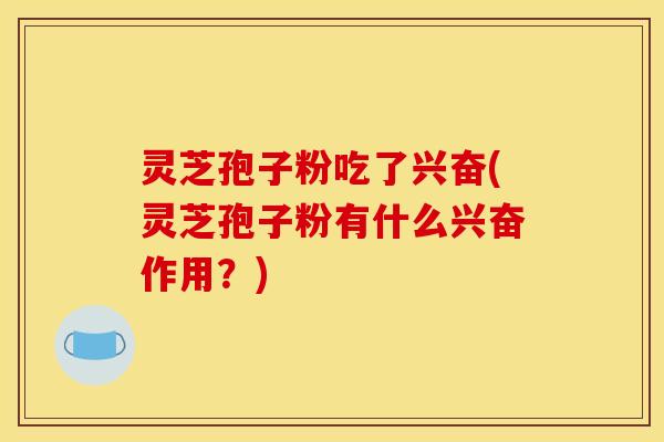 灵芝孢子粉吃了兴奋(灵芝孢子粉有什么兴奋作用？)