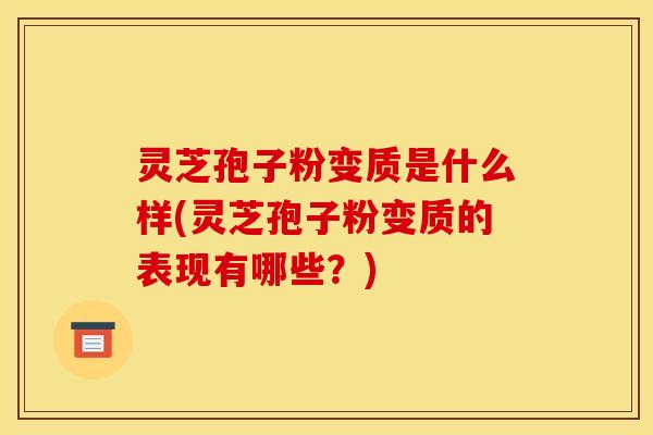 灵芝孢子粉变质是什么样(灵芝孢子粉变质的表现有哪些？)