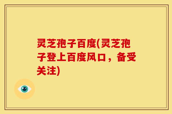 灵芝孢子百度(灵芝孢子登上百度风口，备受关注)