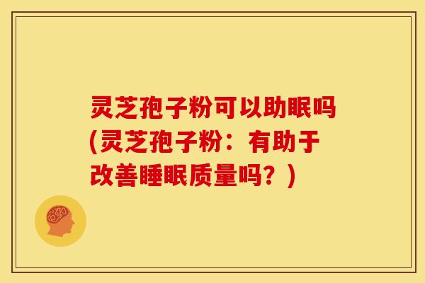 灵芝孢子粉可以助眠吗(灵芝孢子粉：有助于改善质量吗？)
