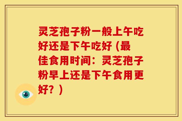 灵芝孢子粉一般上午吃好还是下午吃好 (佳食用时间：灵芝孢子粉早上还是下午食用更好？)
