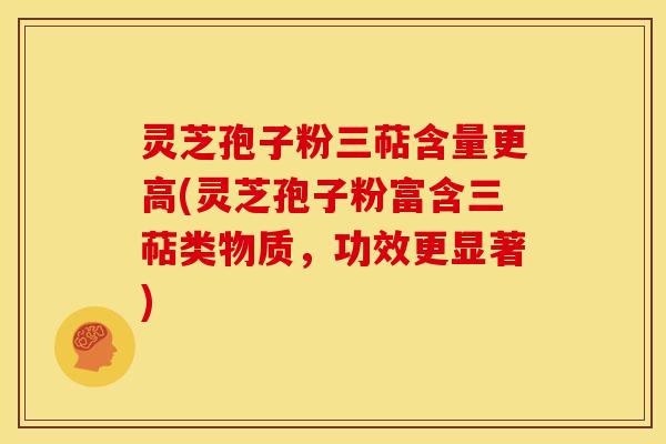 灵芝孢子粉三萜含量更高(灵芝孢子粉富含三萜类物质，功效更显著)