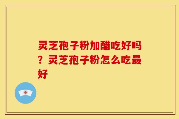 灵芝孢子粉加醋吃好吗？灵芝孢子粉怎么吃好