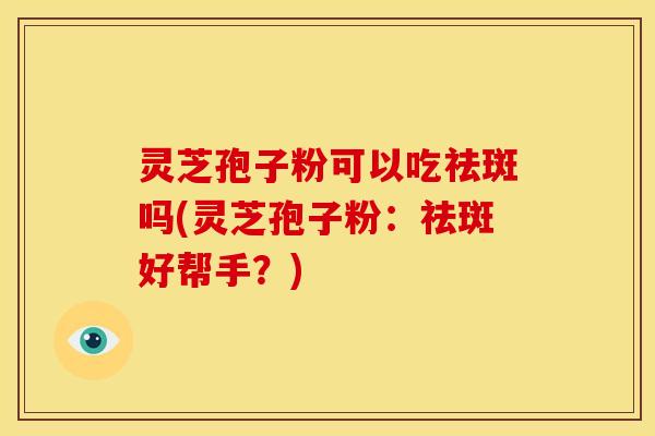 灵芝孢子粉可以吃祛斑吗(灵芝孢子粉：祛斑好帮手？)