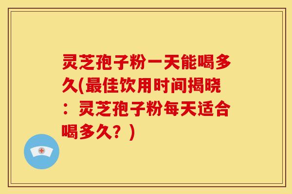灵芝孢子粉一天能喝多久(佳饮用时间揭晓：灵芝孢子粉每天适合喝多久？)