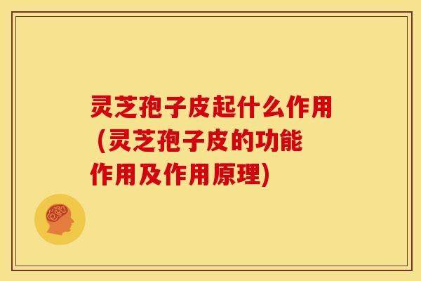 灵芝孢子皮起什么作用 (灵芝孢子皮的功能作用及作用原理)