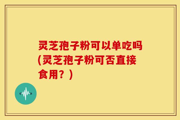 灵芝孢子粉可以单吃吗(灵芝孢子粉可否直接食用？)