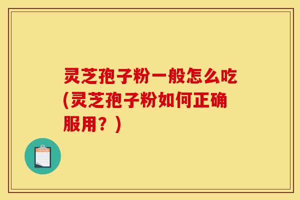 灵芝孢子粉一般怎么吃(灵芝孢子粉如何正确服用？)