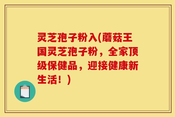 灵芝孢子粉入(蘑菇王国灵芝孢子粉，全家保健品，迎接健康新生活！)
