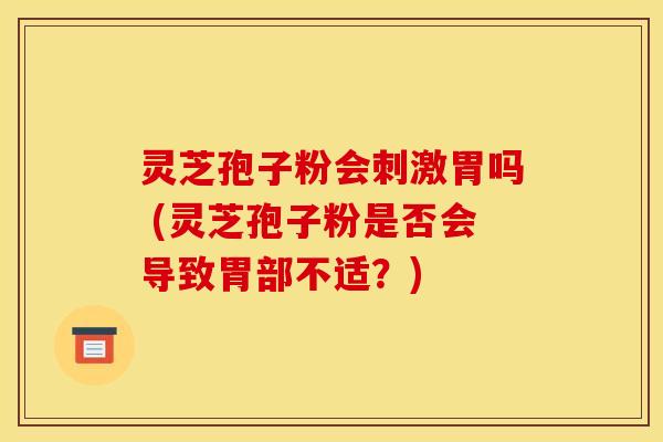 灵芝孢子粉会刺激胃吗 (灵芝孢子粉是否会导致胃部不适？)