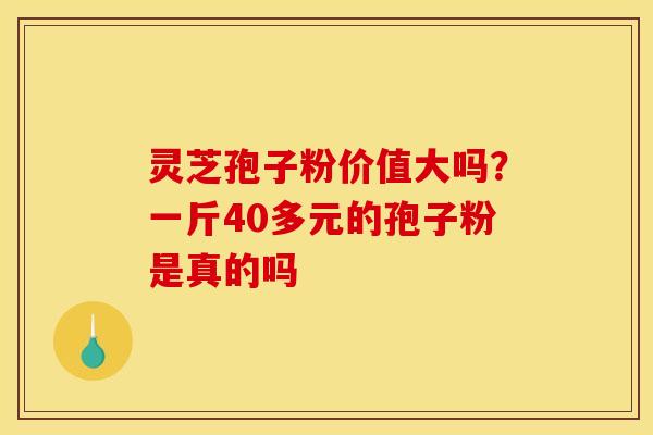 灵芝孢子粉价值大吗？一斤40多元的孢子粉是真的吗