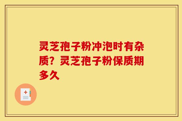 灵芝孢子粉冲泡时有杂质？灵芝孢子粉保质期多久