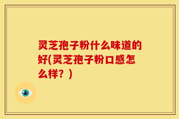 灵芝孢子粉什么味道的好(灵芝孢子粉口感怎么样？)
