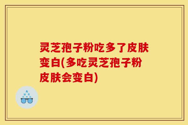 灵芝孢子粉吃多了变白(多吃灵芝孢子粉会变白)