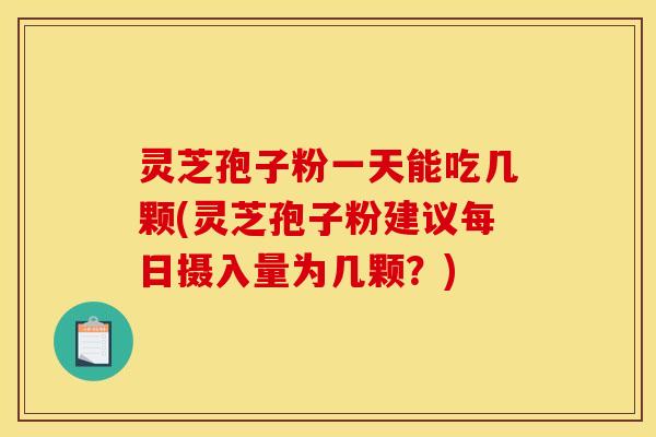 灵芝孢子粉一天能吃几颗(灵芝孢子粉建议每日摄入量为几颗？)